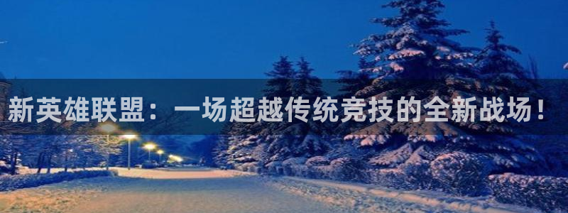 乐鱼电竞app：新英雄联盟：一场超越传统竞技的全新战场！